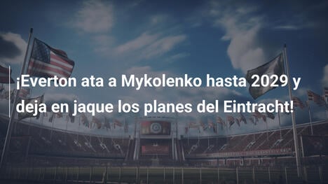 ¡Everton ata a Mykolenko hasta 2029 y deja en jaque los planes del Eintracht!