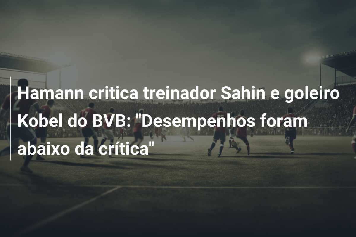 Hamann critica treinador Sahin e goleiro Kobel do BVB: "Desempenhos foram abaixo da crítica"