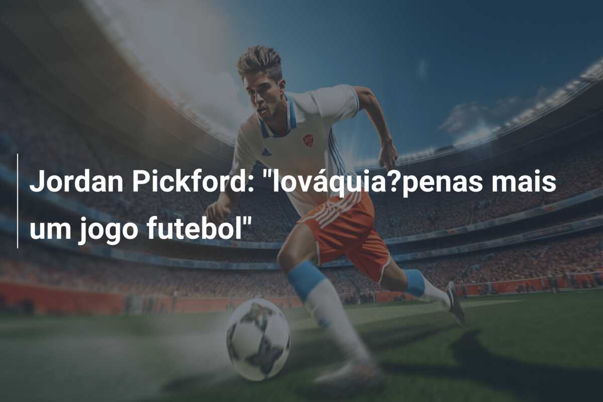 Jordan Pickford: “lováquia?penas mais um jogo futebol”