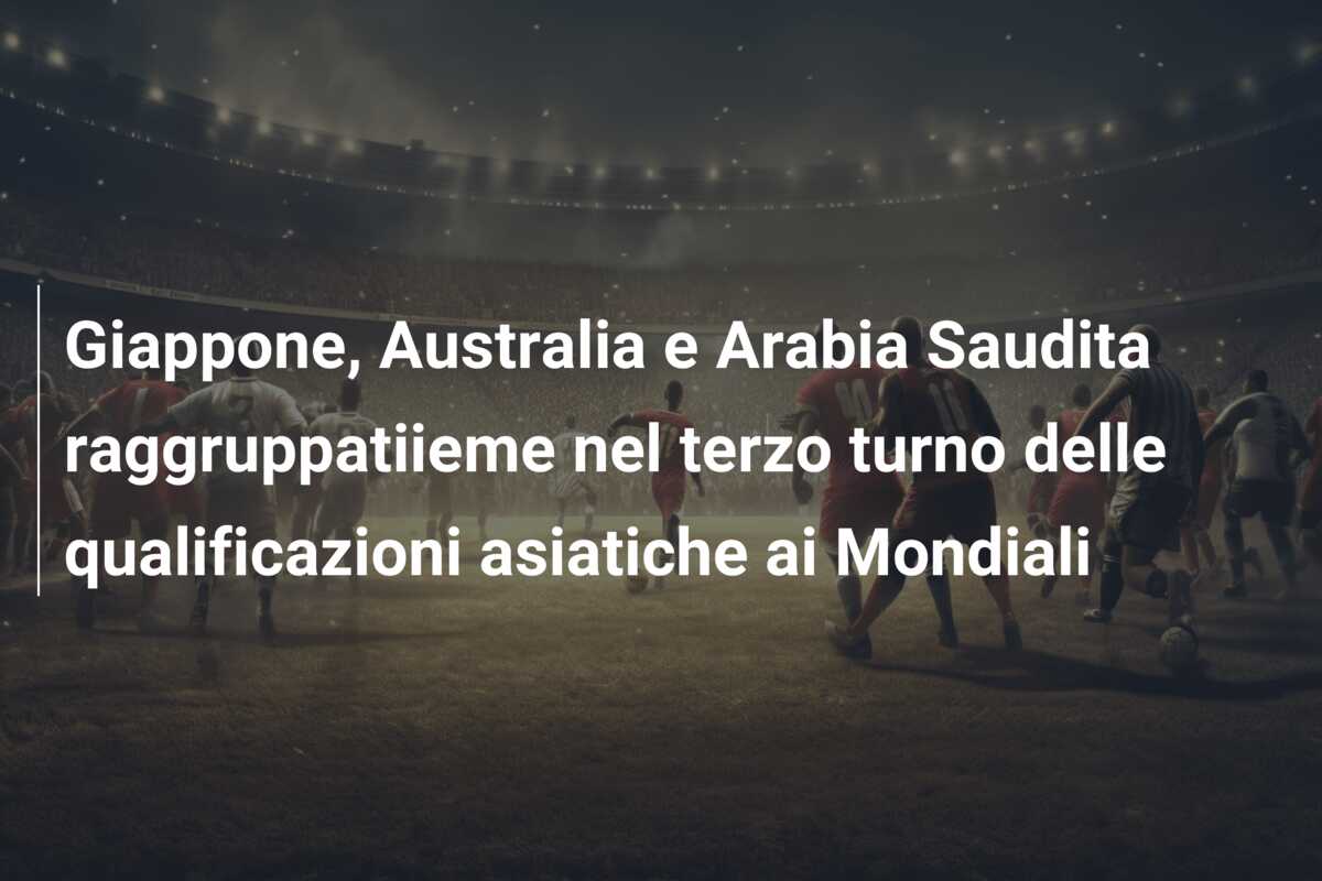 Giappone, Australia e Arabia Saudita raggruppatiieme nel terzo turno delle qualificazioni asiatiche ai Mondiali