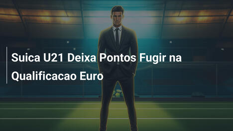 Suica U21 Deixa Pontos Fugir na Qualificacao Euro