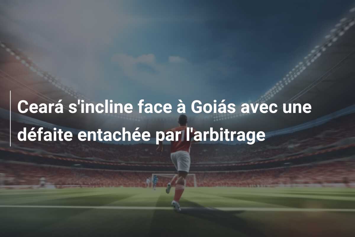 Ceará s’incline face à Goiás avec une défaite entachée par l’arbitrage