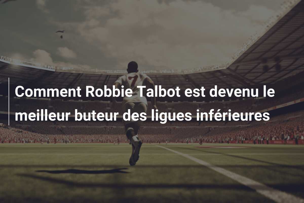 Comment Robbie Talbot est devenu le meilleur buteur des ligues inférieures