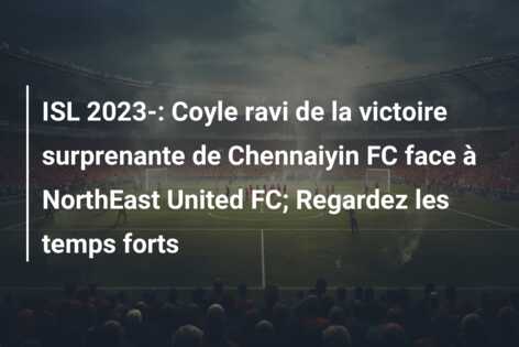 ISL 2023-: Coyle ravi de la victoire surprenante de Chennaiyin FC face à NorthEast United FC; Regardez les temps forts