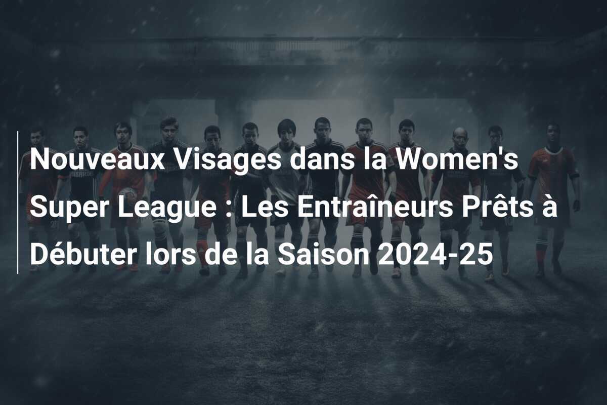 Nouveaux Visages dans la Women's Super League : Les Entraîneurs Prêts à Débuter lors de la Saison 2024-25