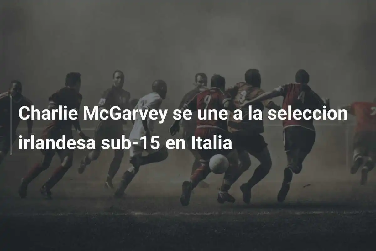 Charlie McGarvey se une a la seleccion irlandesa sub-15 en Italia