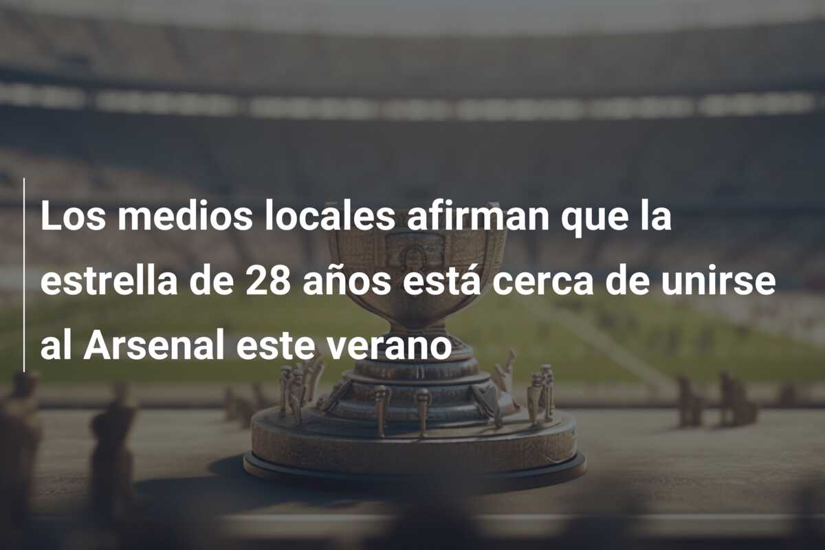 Los medios locales afirman que la estrella de 28 años está cerca de unirse al Arsenal este verano