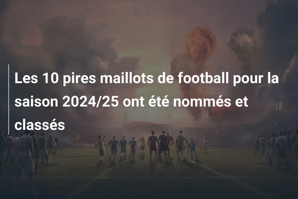 Les 10 pires maillots de football pour la saison 2024/25 ont été nommés et classés