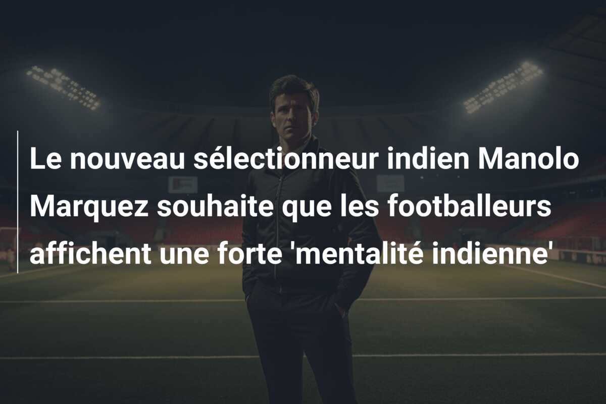 Le nouveau sélectionneur indien Manolo Marquez souhaite que les footballeurs affichent une forte ‘mentalité indienne’