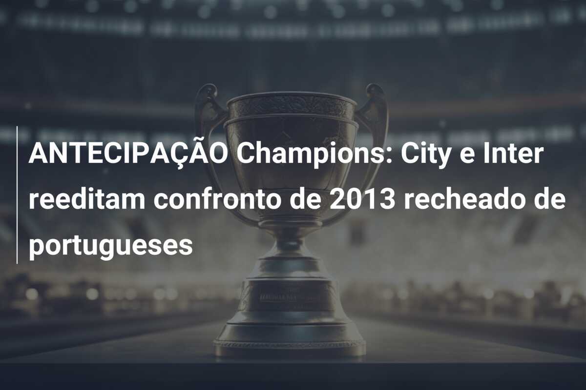 ANTECIPAÇÃO Champions: City e Inter reeditam confronto de 2013 recheado de portugueses