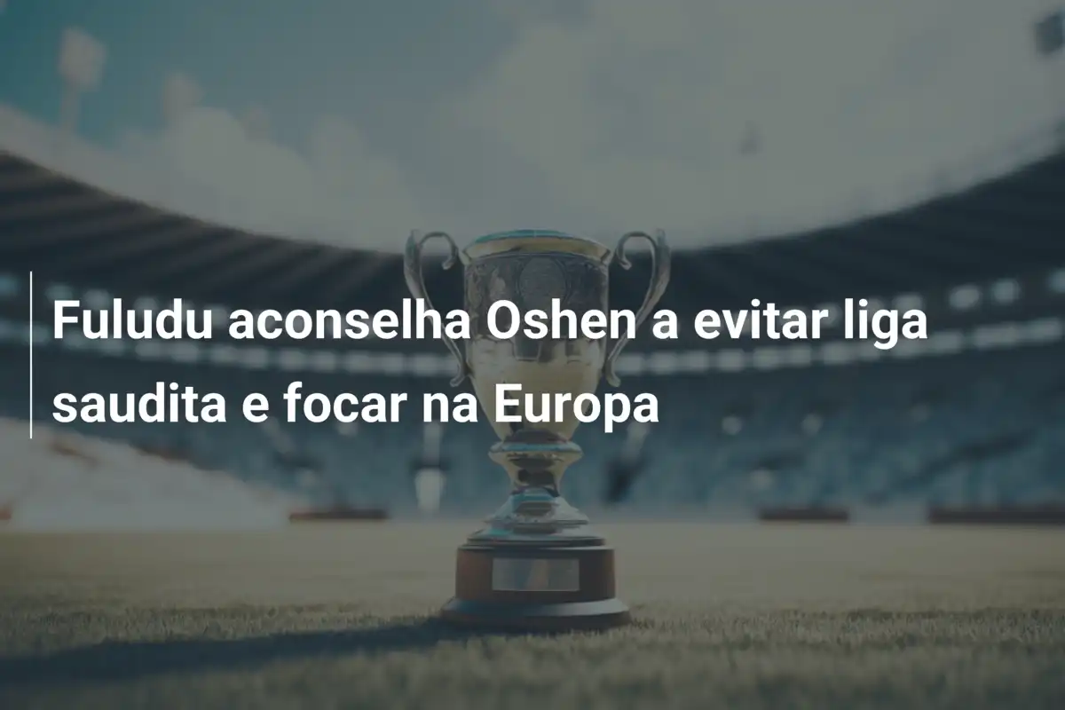 Fuludu aconselha Oshen a evitar liga saudita e focar na Europa