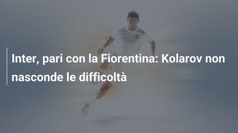 Inter, pari con la Fiorentina: Kolarov non nasconde le difficoltà