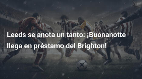 Leeds se anota un tanto: ¡Buonanotte llega en préstamo del Brighton!