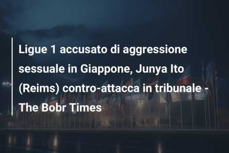 Ligue 1 accusato di aggressione sessuale in Giappone, Junya Ito (Reims) contro-attacca in tribunale – The Bobr Times