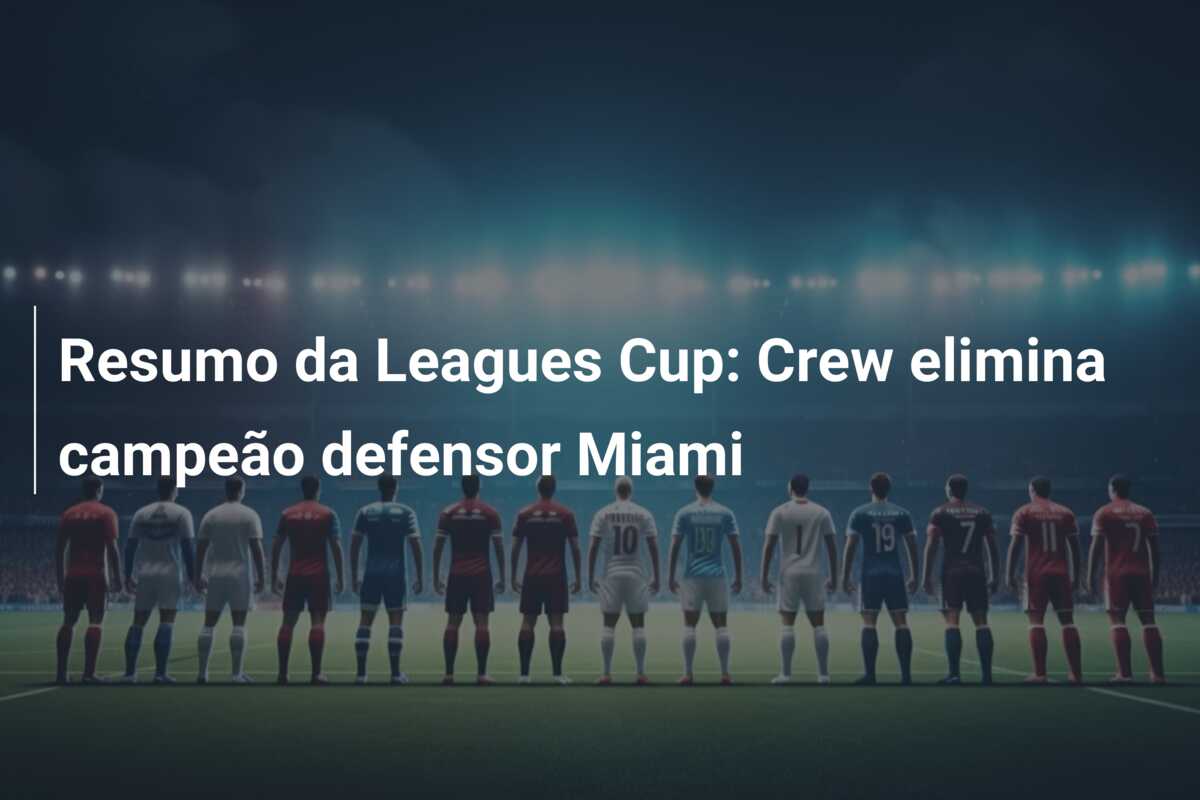 Resumo da Leagues Cup: Crew elimina campeão defensor Miami