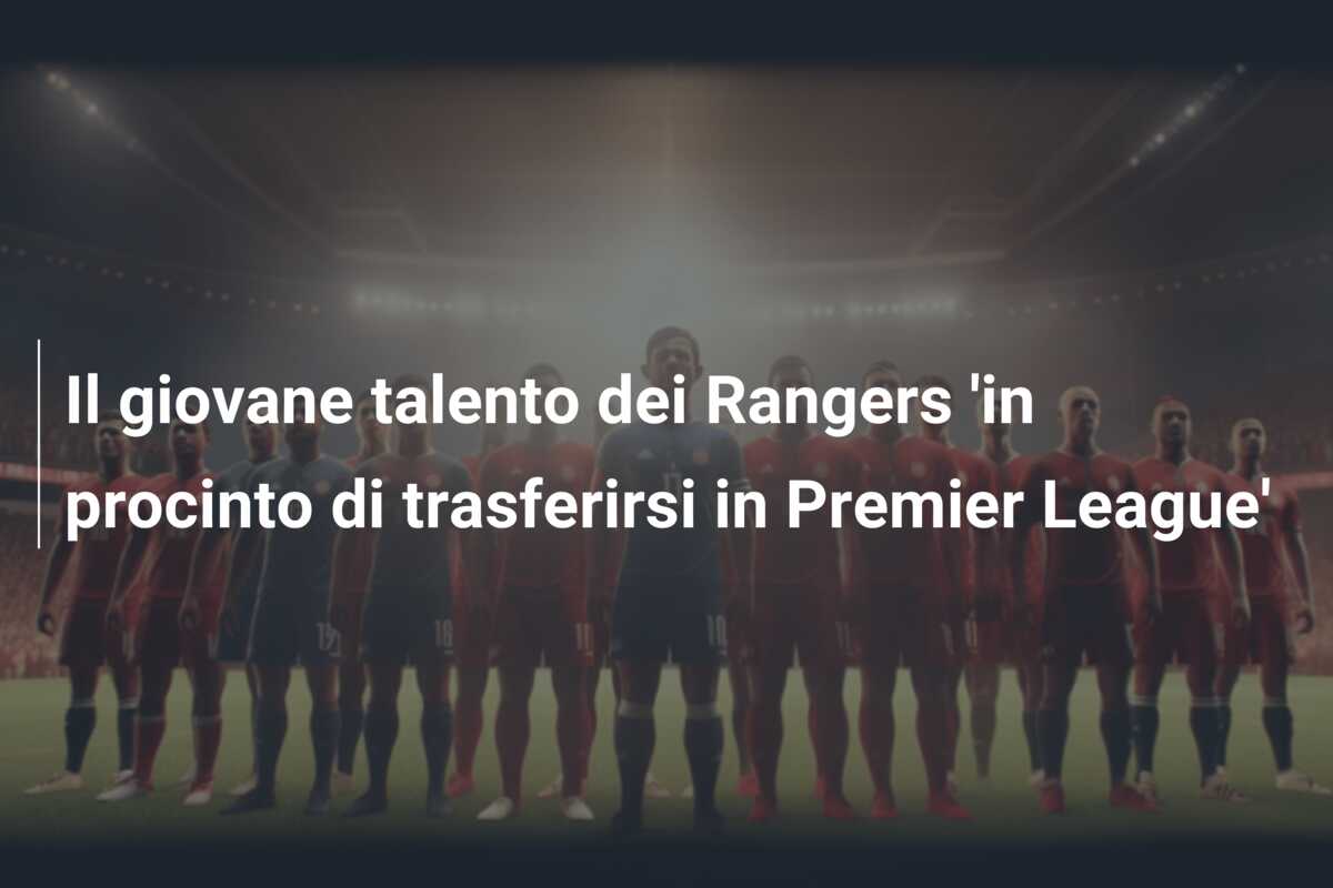 Il giovane talento dei Rangers ‘in procinto di trasferirsi in Premier League’