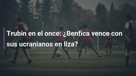 Trubin en el once: ¿Benfica vence con sus ucranianos en liza?