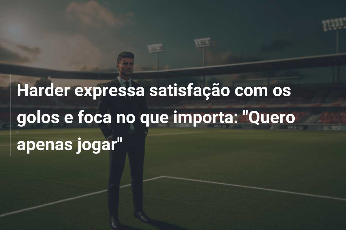 Harder expressa satisfação com os golos e foca no que importa: "Quero apenas jogar"