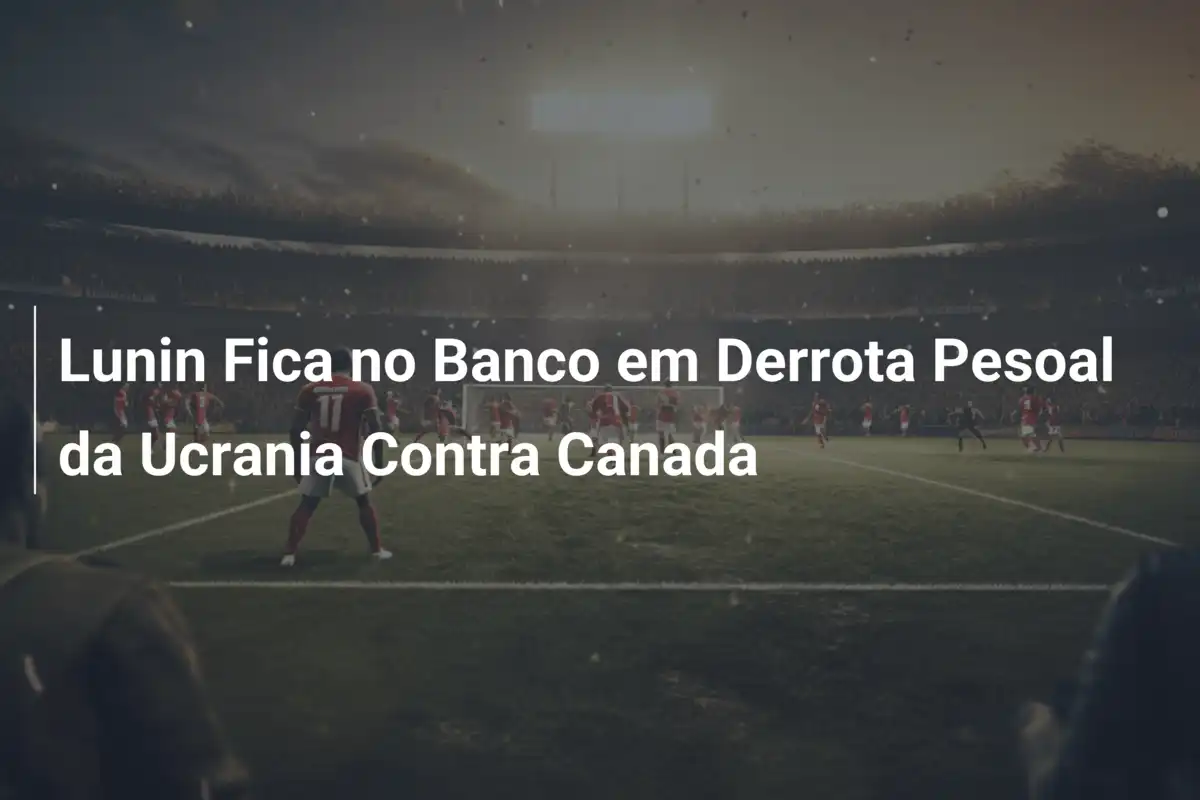 Lunin Fica no Banco em Derrota Pesoal da Ucrania Contra Canada