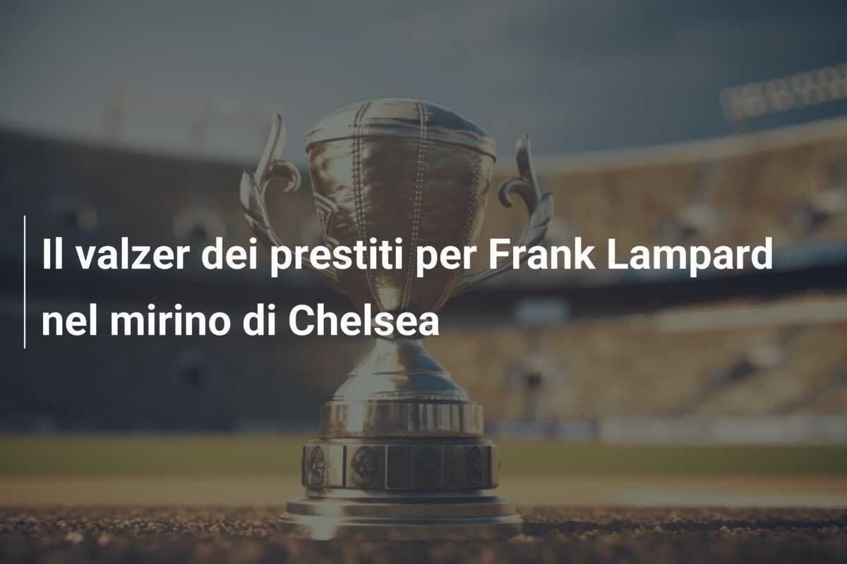 Il valzer dei prestiti per Frank Lampard nel mirino di Chelsea