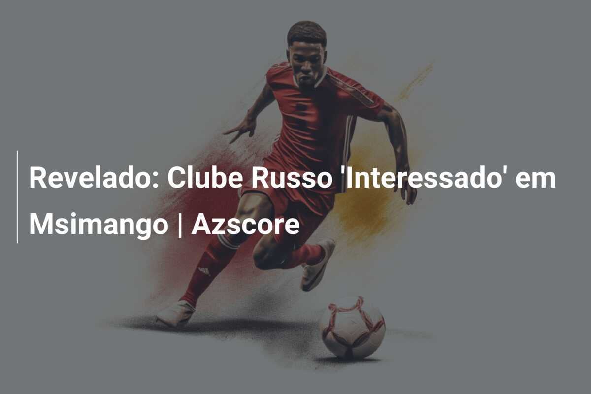 Revelado: Clube Russo ‘Interessado’ em Msimango | Azscore