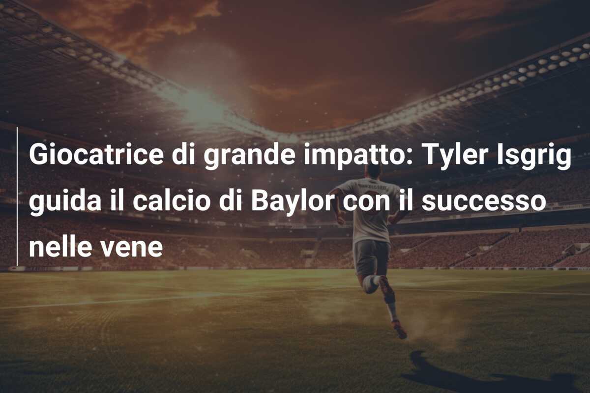 Giocatrice di grande impatto: Tyler Isgrig guida il calcio di Baylor con il successo nelle vene