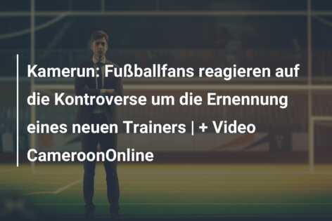 Kamerun: Fußballfans reagieren auf die Kontroverse um die Ernennung eines neuen Trainers | + Video CameroonOnline