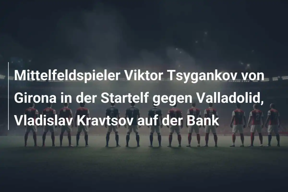 Mittelfeldspieler Viktor Tsygankov von Girona in der Startelf gegen Valladolid, Vladislav Kravtsov auf der Bank