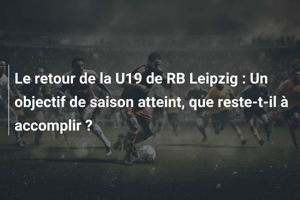 Le retour de la U19 de RB Leipzig : Un objectif de saison atteint, que reste-t-il à accomplir ?