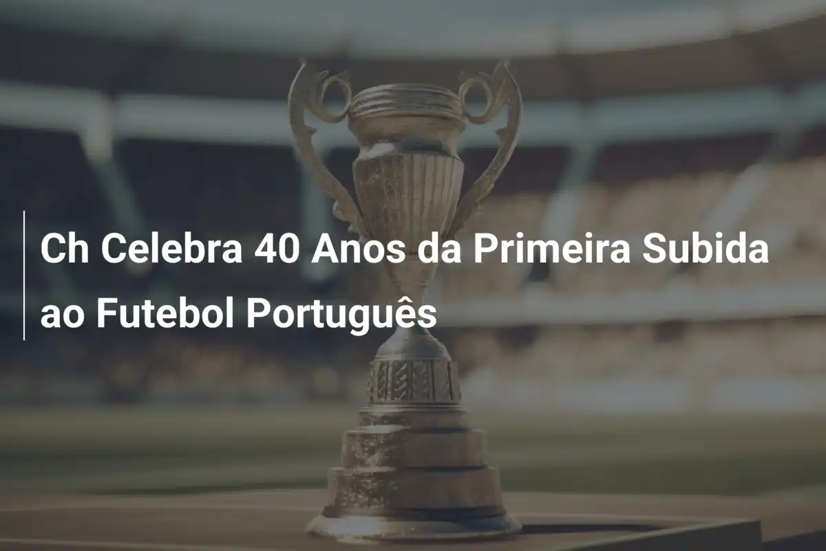 Ch Celebra 40 Anos da Primeira Subida ao Futebol Português