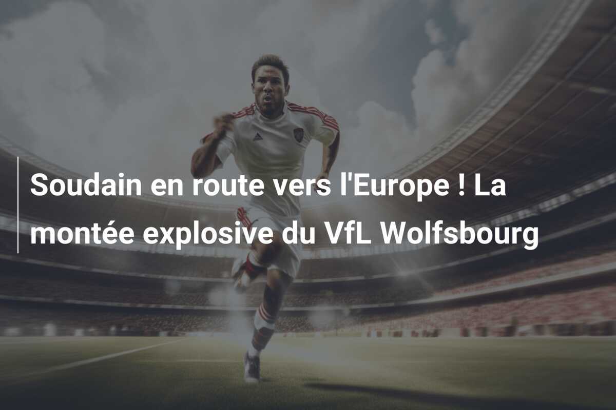 Soudain en route vers l'Europe ! La montée explosive du VfL Wolfsbourg