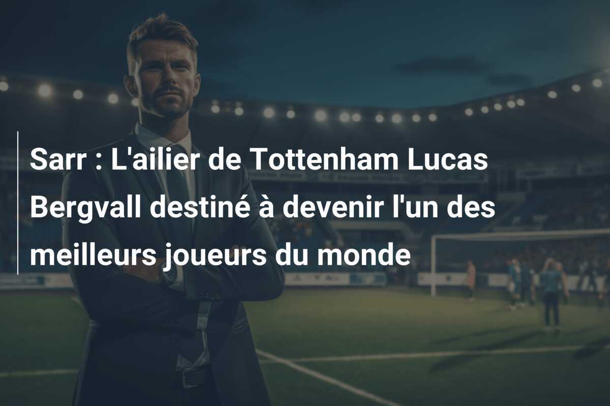 Sarr : L’ailier de Tottenham Lucas Bergvall destiné à devenir l’un des meilleurs joueurs du monde