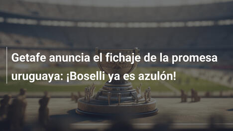 Getafe anuncia el fichaje de la promesa uruguaya: ¡Boselli ya es azulón!