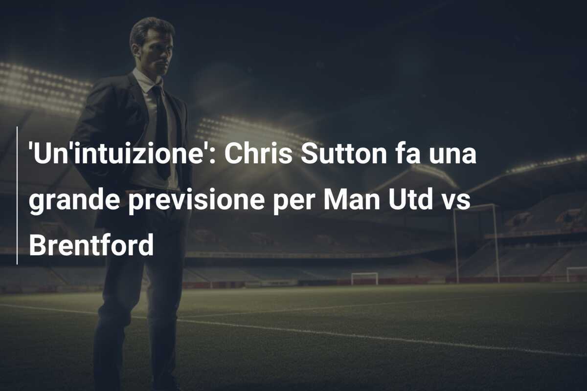 'Un'intuizione': Chris Sutton fa una grande previsione per Man Utd vs Brentford