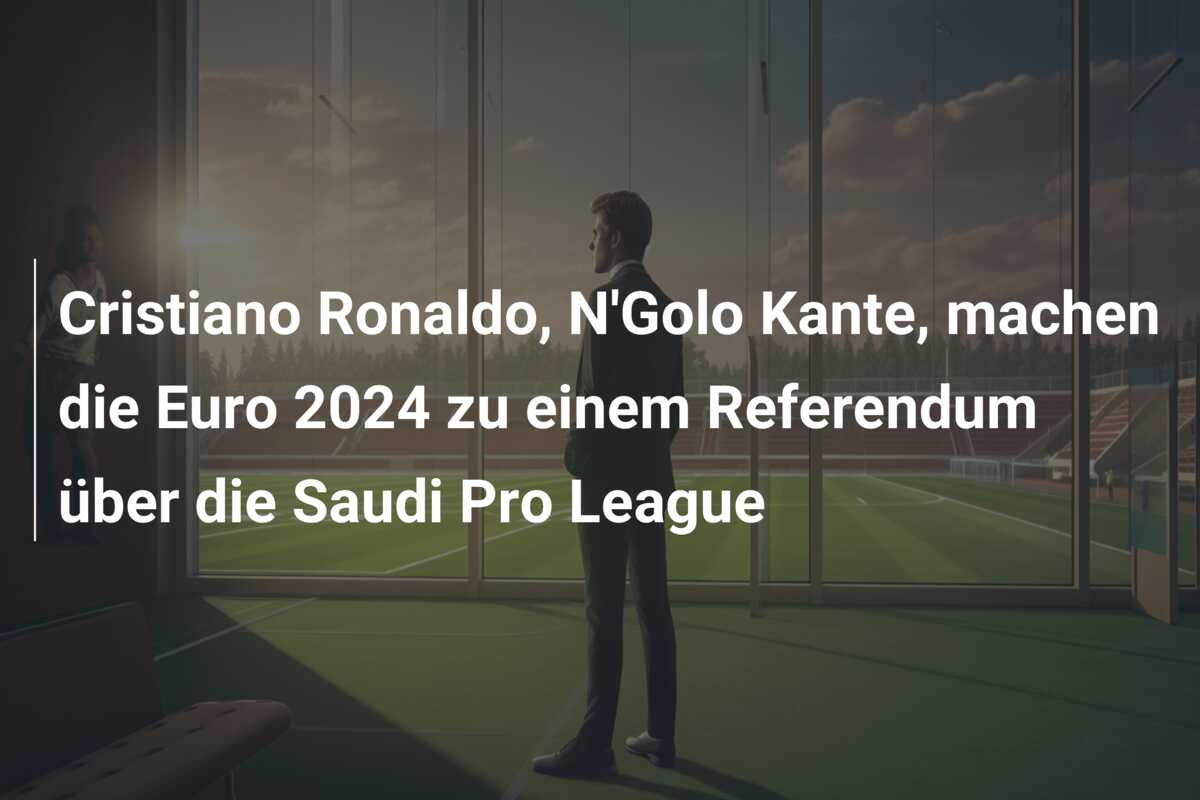 Cristiano Ronaldo, N’Golo Kante, machen die Euro 2024 zu einem Referendum über die Saudi Pro League