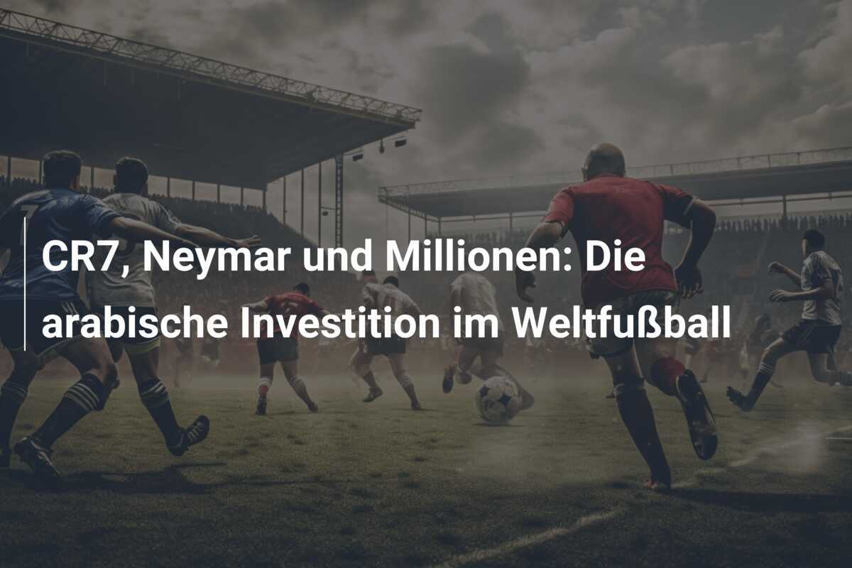 CR7, Neymar und Millionen: Die arabische Investition im Weltfußball