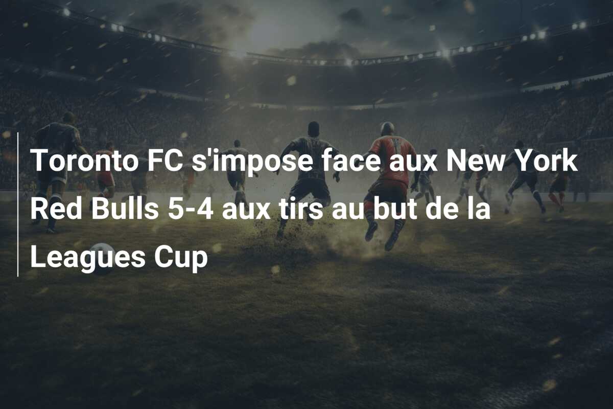 Toronto FC s’impose face aux New York Red Bulls 5-4 aux tirs au but de la Leagues Cup