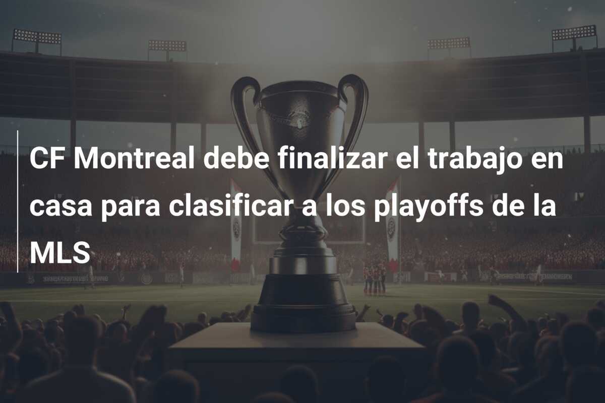 CF Montreal debe finalizar el trabajo en casa para clasificar a los playoffs de la MLS