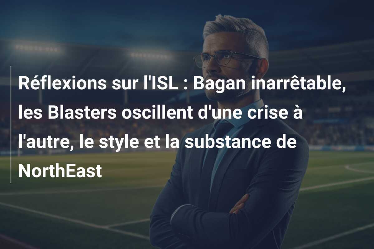Réflexions sur l'ISL : Bagan inarrêtable, les Blasters oscillent d'une crise à l'autre, le style et la substance de NorthEast