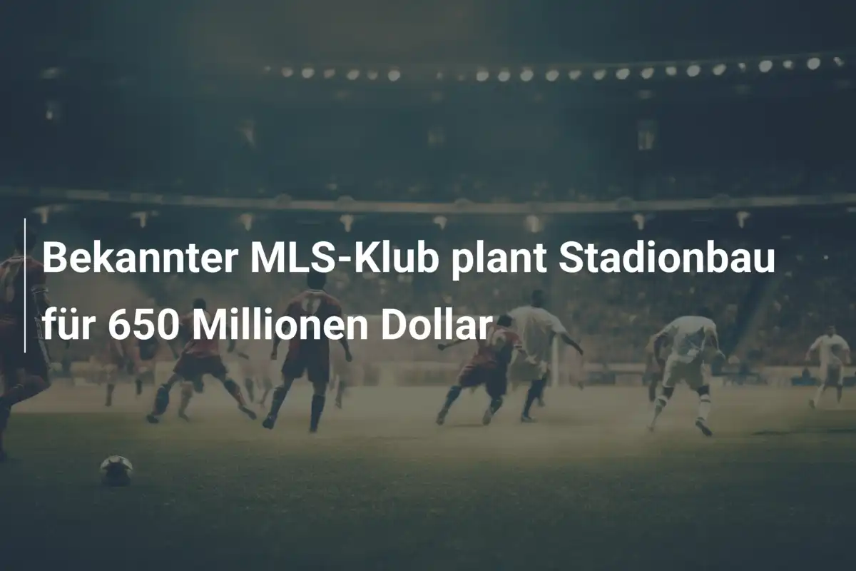 Bekannter MLS-Klub plant Stadionbau für 650 Millionen Dollar