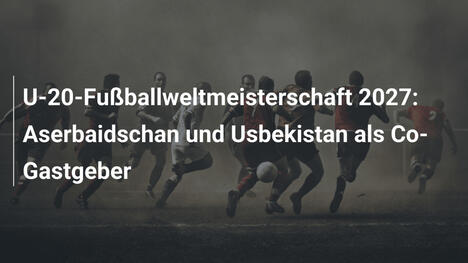 U-20-Fußballweltmeisterschaft 2027: Aserbaidschan und Usbekistan als Co-Gastgeber