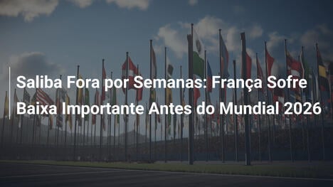 Saliba Fora por Semanas: França Sofre Baixa Importante Antes do Mundial 2026