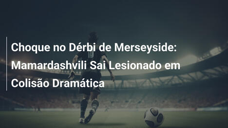 Choque no Dérbi de Merseyside: Mamardashvili Sai Lesionado em Colisão Dramática