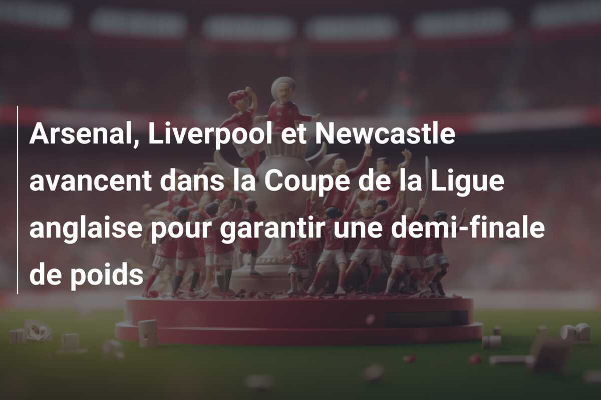 Arsenal, Liverpool et Newcastle avancent dans la Coupe de la Ligue anglaise pour garantir une demi-finale de poids