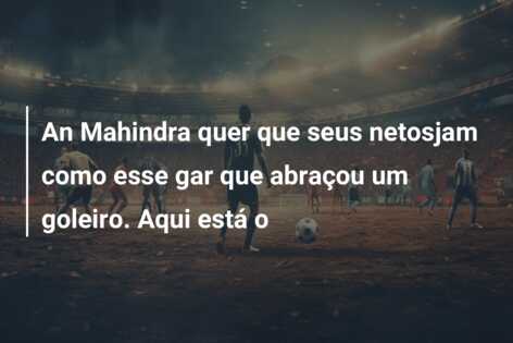 An Mahindra quer que seus netosjam como esse gar que abraçou um goleiro. Aqui está o