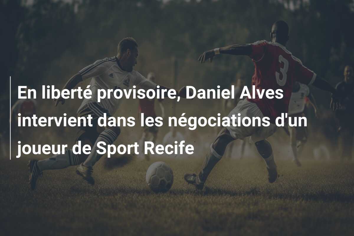 En liberté provisoire, Daniel Alves intervient dans les négociations d’un joueur de Sport Recife