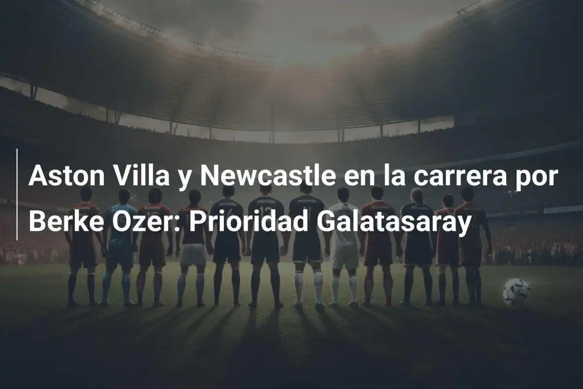 Aston Villa y Newcastle en la carrera por Berke Ozer: Prioridad Galatasaray