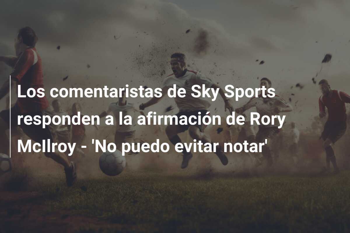 Los comentaristas de Sky Sports responden a la afirmación de Rory McIlroy - 'No puedo evitar notar'