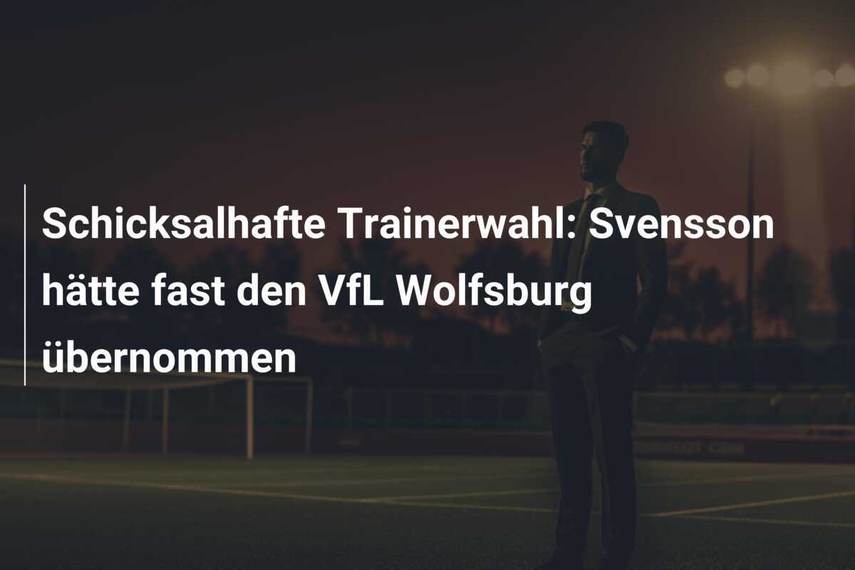 Schicksalhafte Trainerwahl: Svensson hätte fast den VfL Wolfsburg übernommen