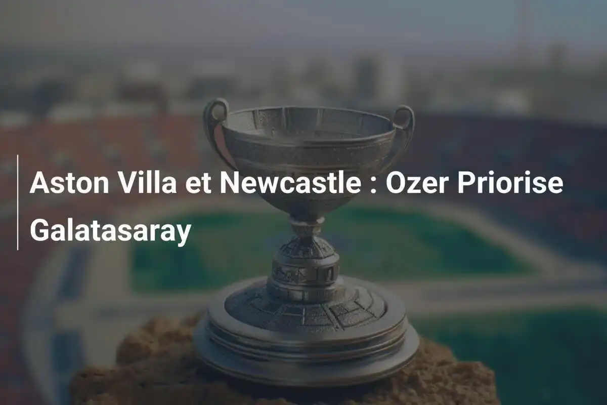 Aston Villa et Newcastle : Ozer Priorise Galatasaray